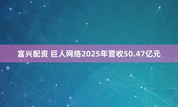 富兴配资 巨人网络2025年营收50.47亿元