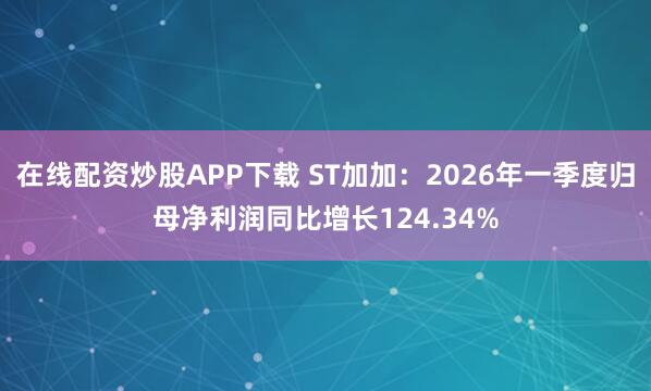 在线配资炒股APP下载 ST加加：2026年一季度归母净利润同比增长124.34%