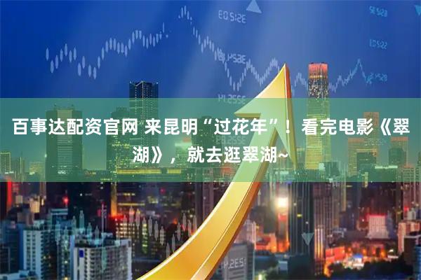 百事达配资官网 来昆明“过花年”！看完电影《翠湖》，就去逛翠湖~