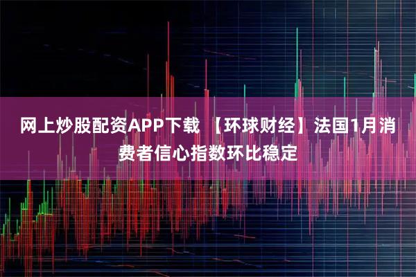 网上炒股配资APP下载 【环球财经】法国1月消费者信心指数环比稳定