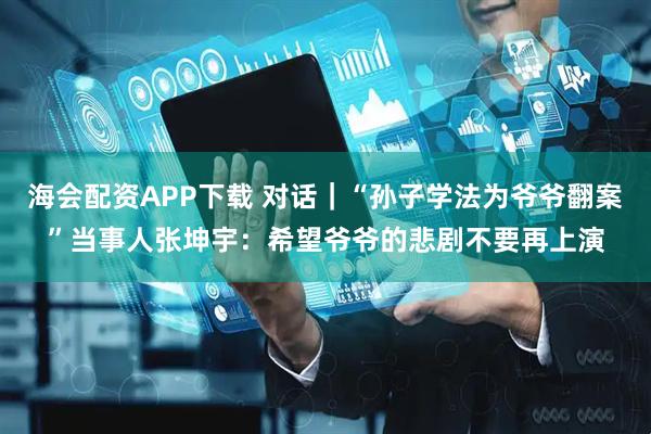 海会配资APP下载 对话｜“孙子学法为爷爷翻案”当事人张坤宇：希望爷爷的悲剧不要再上演