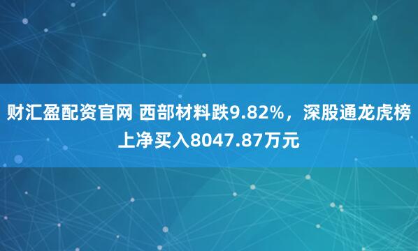 财汇盈配资官网 西部材料跌9.82%，深股通龙虎榜上净买入8047.87万元