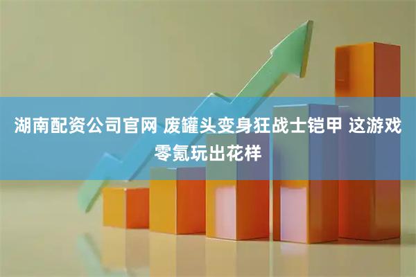 湖南配资公司官网 废罐头变身狂战士铠甲 这游戏零氪玩出花样