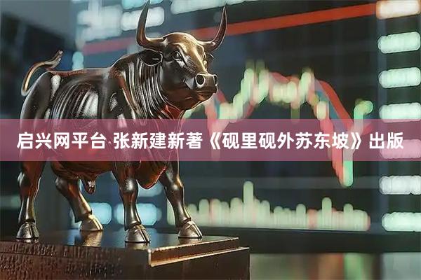 启兴网平台 张新建新著《砚里砚外苏东坡》出版