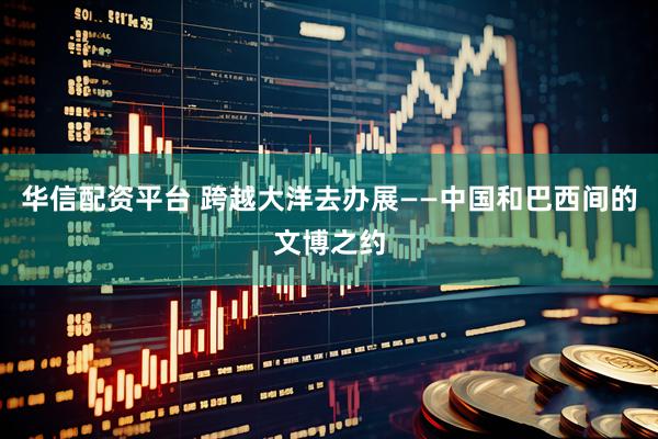华信配资平台 跨越大洋去办展——中国和巴西间的文博之约