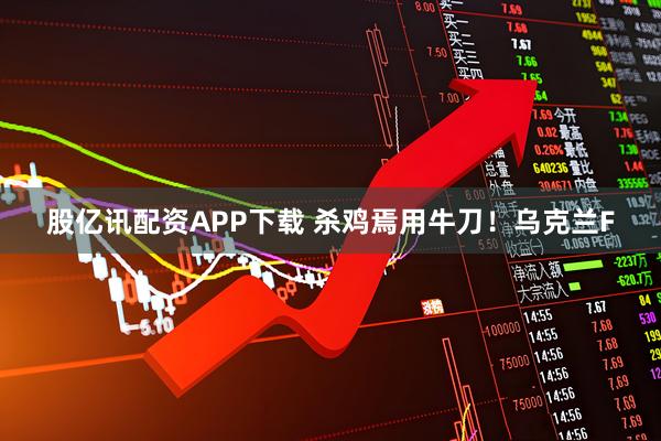 股亿讯配资APP下载 杀鸡焉用牛刀！乌克兰F